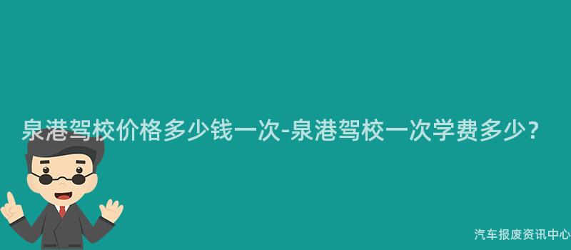 泉港驾校价格多少钱一次-泉港驾校一次学费多少？