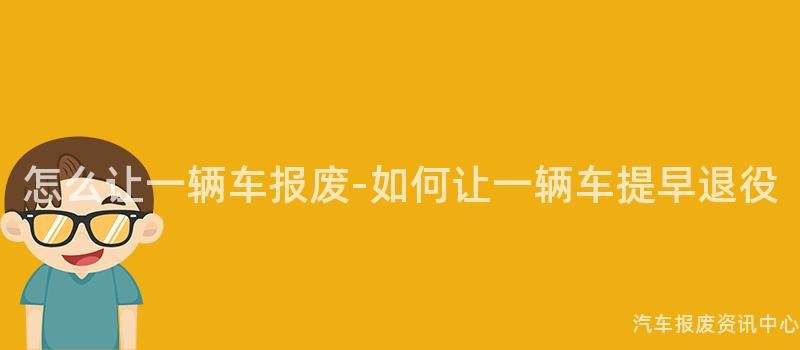 怎么让一辆车报废-如何让一辆车提早退役
