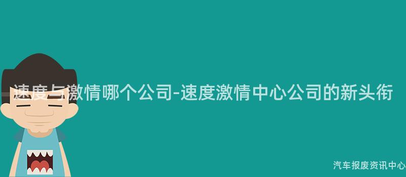 速度与激情哪个公司-速度激情中心公司的新头衔