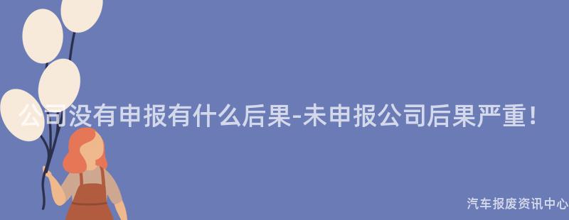 公司没有申报有什么后果-未申报公司后果严重！