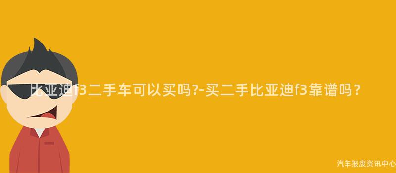 比亚迪f3二手车可以买吗?-买二手比亚迪f3靠谱吗？