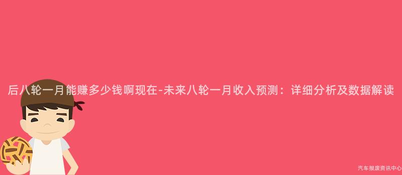 后八轮一月能赚多少钱啊现在-未来八轮一月收入预测：详细分析及数据解读