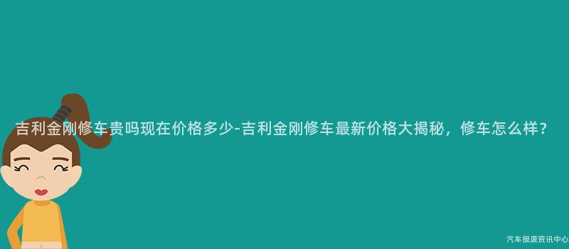 吉利金刚修车贵吗现在价格多少-吉利金刚修车最新价格大揭秘，修车怎么样？