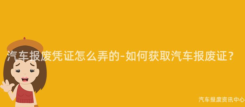 汽车报废凭证怎么弄的-如何获取汽车报废证？