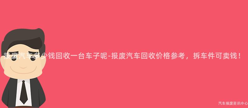 报废汽车多少钱回收一台车子呢-报废汽车回收价格参考，拆车件可卖钱！