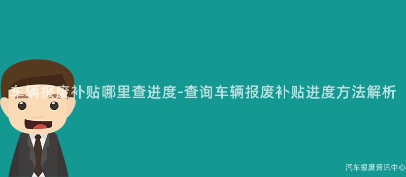 车辆报废补贴哪里查进度-查询车辆报废补贴进度方法解析