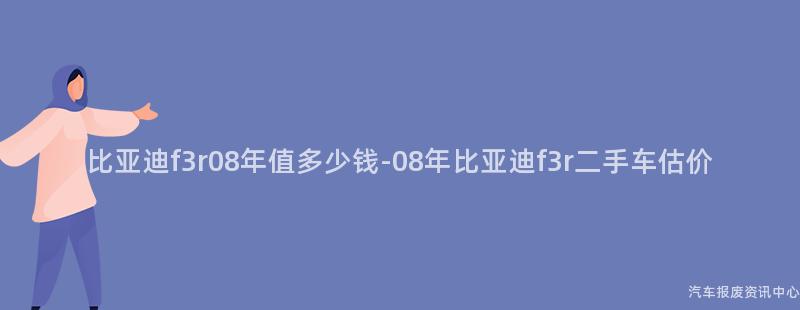 比亚迪f3r08年值多少钱-08年比亚迪f3r二手车估价
