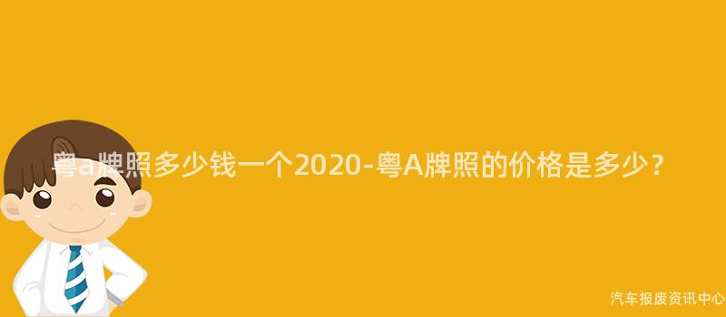 粤a牌照多少钱一个2020-粤A牌照的价格是多少？