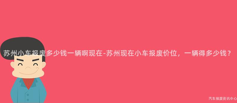 苏州小车报废多少钱一辆啊现在-苏州现在小车报废价位，一辆得多少钱？