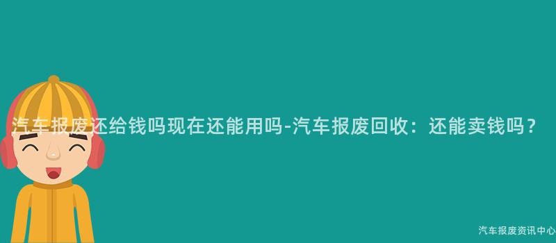 汽车报废还给钱吗现在还能用吗-汽车报废回收：还能卖钱吗？