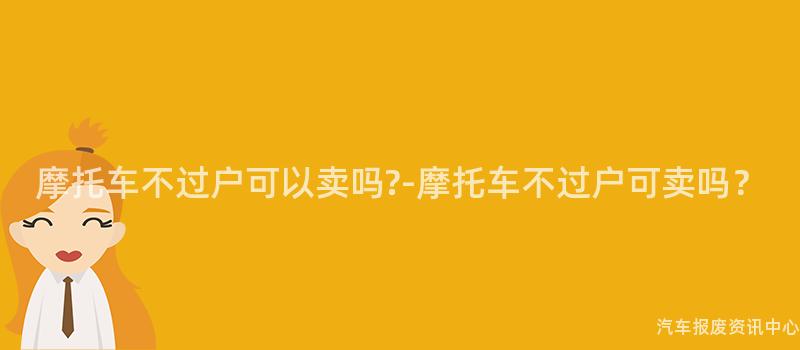 摩托车不过户可以卖吗?-摩托车不过户可卖吗？