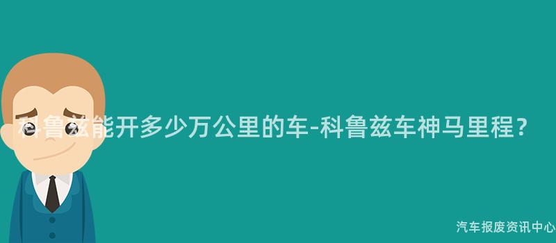 科鲁兹能开多少万公里的车-科鲁兹车神马里程？