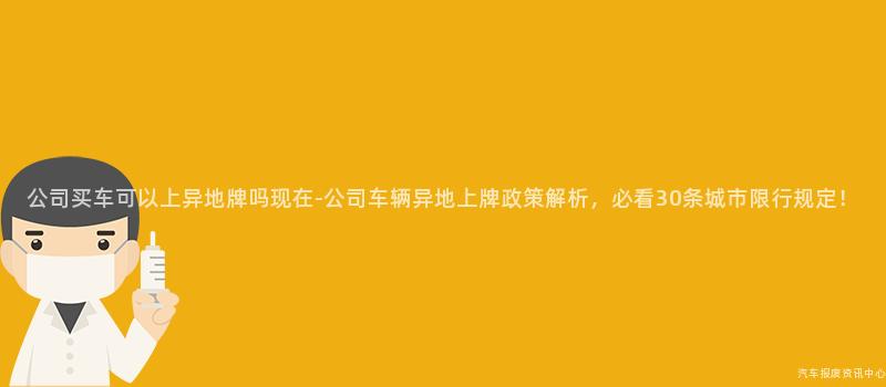 公司买车可以上异地牌吗现在-公司车辆异地上牌政策解析，必看30条城市限行规定！