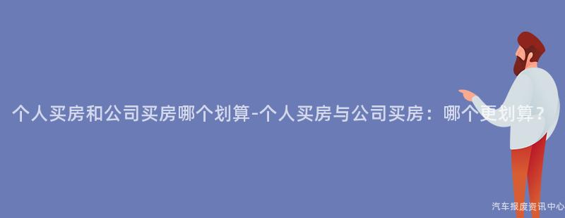 个人买房和公司买房哪个划算-个人买房与公司买房：哪个更划算？