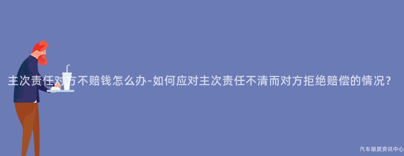 主次责任对方不赔钱怎么办-如何应对主次责任不清而对方拒绝赔偿的情况？