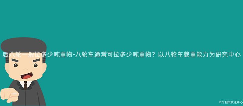 后八轮一般拉多少吨重物-八轮车通常可拉多少吨重物？以八轮车载重能力为研究中心
