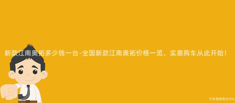 新款江南奥拓多少钱一台-全国新款江南奥拓价格一览，实惠购车从此开始！