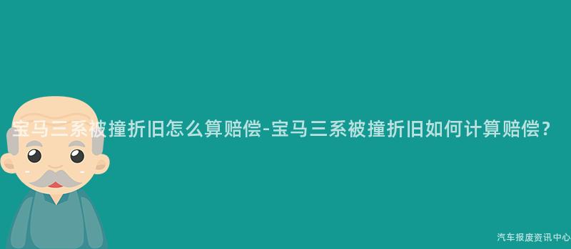 宝马三系被撞折旧怎么算赔偿-宝马三系被撞折旧如何计算赔偿？
