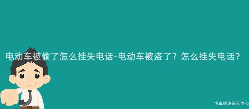电动车被偷了怎么挂失电话-电动车被盗了？怎么挂失电话？