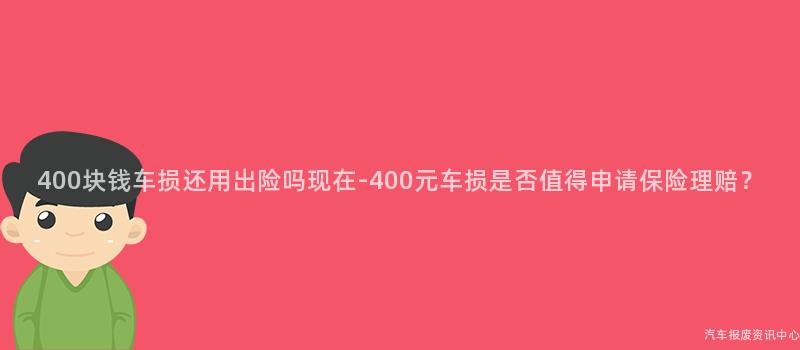 400块钱车损还用出险吗现在-400元车损是否值得申请保险理赔？