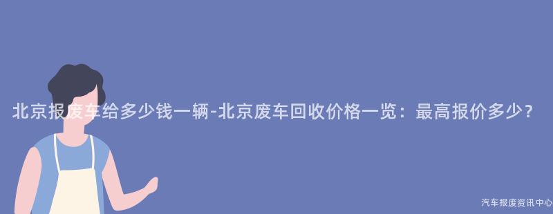 北京报废车给多少钱一辆-北京废车回收价格一览：最高报价多少？