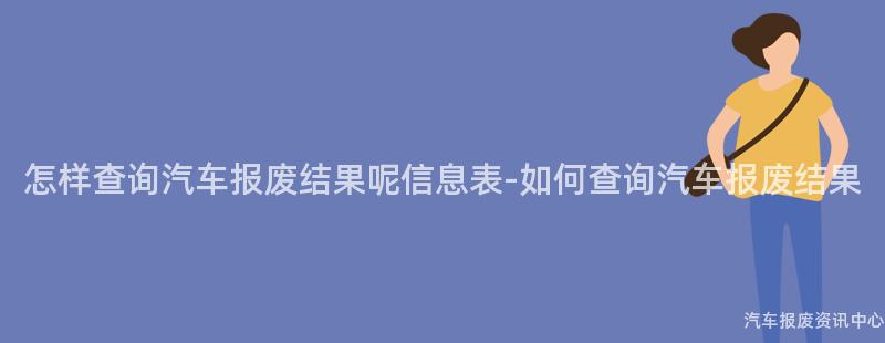 怎样查询汽车报废结果呢信息表-如何查询汽车报废结果