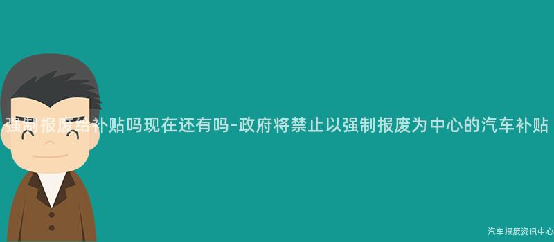 强制报废给补贴吗现在还有吗-政府将禁止以强制报废为中心的汽车补贴