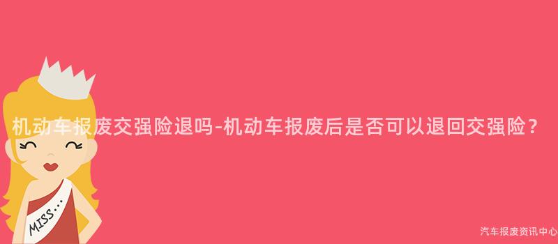 机动车报废交强险退吗-机动车报废后是否可以退回交强险？