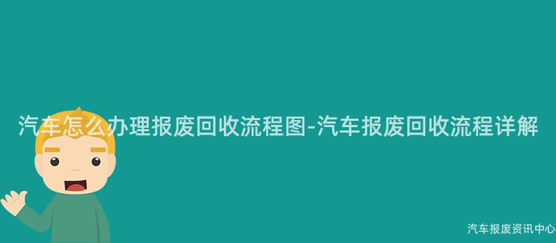 汽车怎么办理报废回收流程图-汽车报废回收流程详解