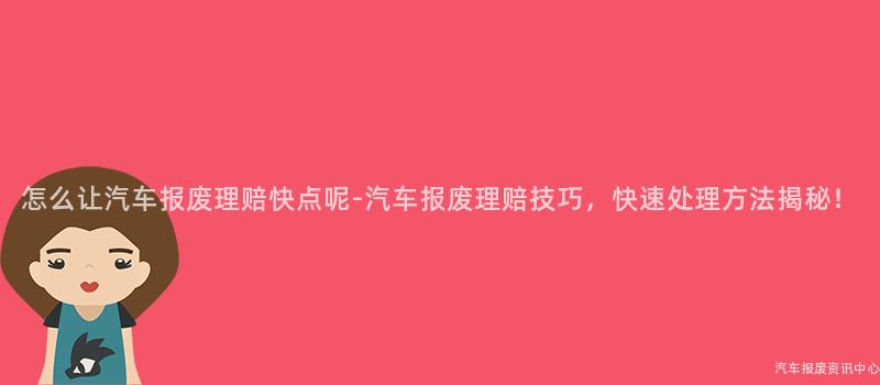 怎么让汽车报废理赔快点呢-汽车报废理赔技巧，快速处理方法揭秘！