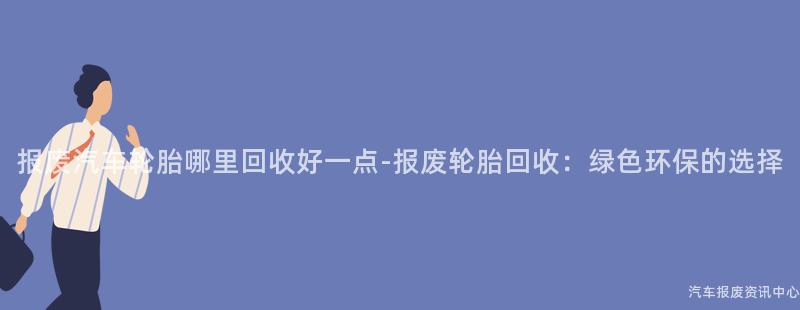 报废汽车轮胎哪里回收好一点-报废轮胎回收：绿色环保的选择