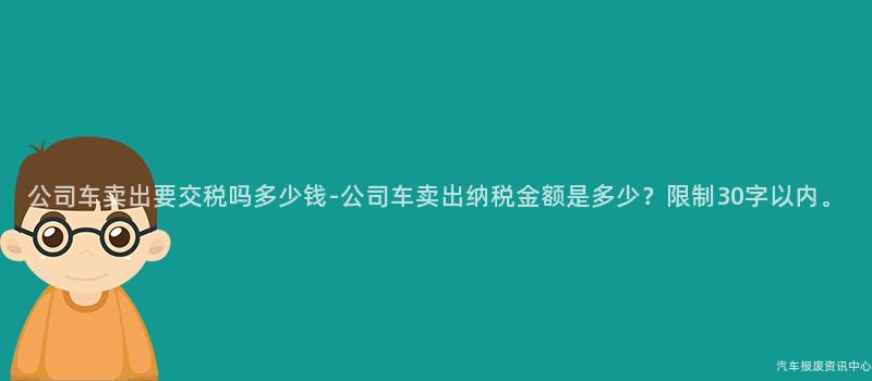 公司车卖出要交税吗多少钱-公司车卖出纳税金额是多少？限制30字以内。
