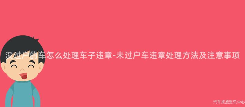 没过户的车怎么处理车子违章-未过户车违章处理方法及注意事项