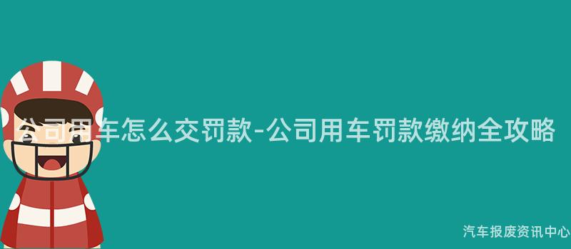 公司用车怎么交罚款-公司用车罚款缴纳全攻略