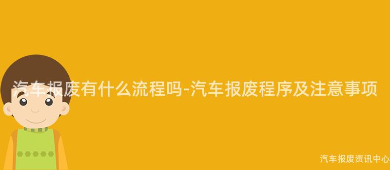 汽车报废有什么流程吗-汽车报废程序及注意事项