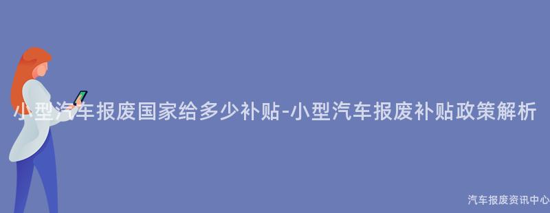 小型汽车报废国家给多少补贴-小型汽车报废补贴政策解析