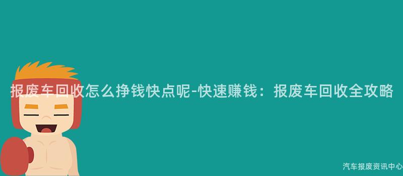 报废车回收怎么挣钱快点呢-快速赚钱：报废车回收全攻略