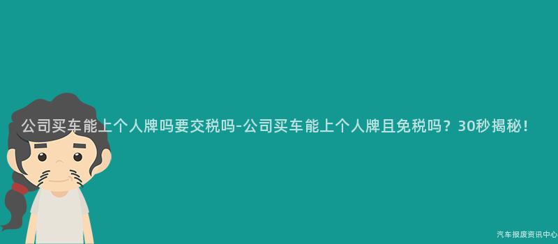 公司买车能上个人牌吗要交税吗-公司买车能上个人牌且免税吗？30秒揭秘！