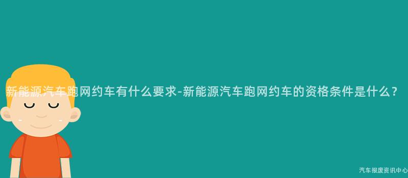 新能源汽车跑网约车有什么要求-新能源汽车跑网约车的资格条件是什么？