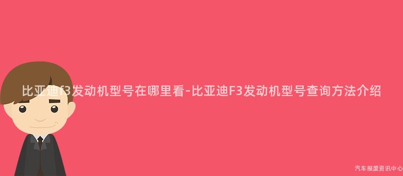 比亚迪f3发动机型号在哪里看-比亚迪F3发动机型号查询方法介绍