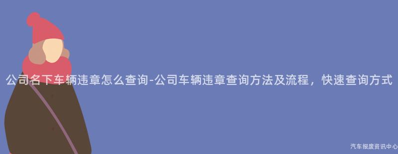公司名下车辆违章怎么查询-公司车辆违章查询方法及流程，快速查询方式