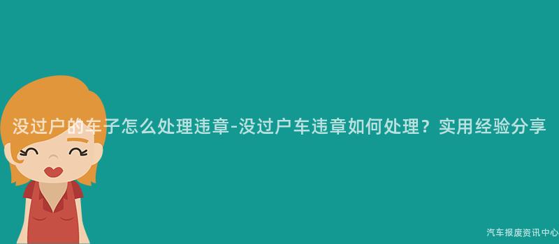 没过户的车子怎么处理违章-没过户车违章如何处理？实用经验分享