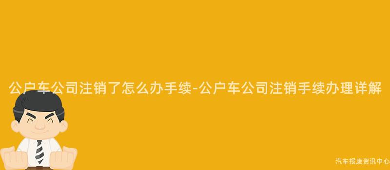 公户车公司注销了怎么办手续-公户车公司注销手续办理详解