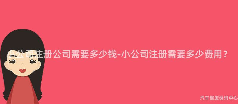 小公司注册公司需要多少钱-小公司注册需要多少费用？