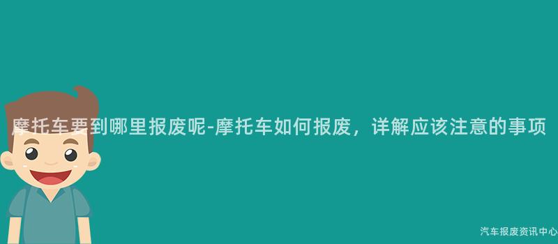 摩托车要到哪里报废呢-摩托车如何报废，详解应该注意的事项