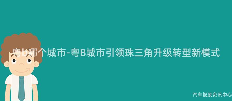 粤b哪个城市-粤B城市引领珠三角升级转型新模式
