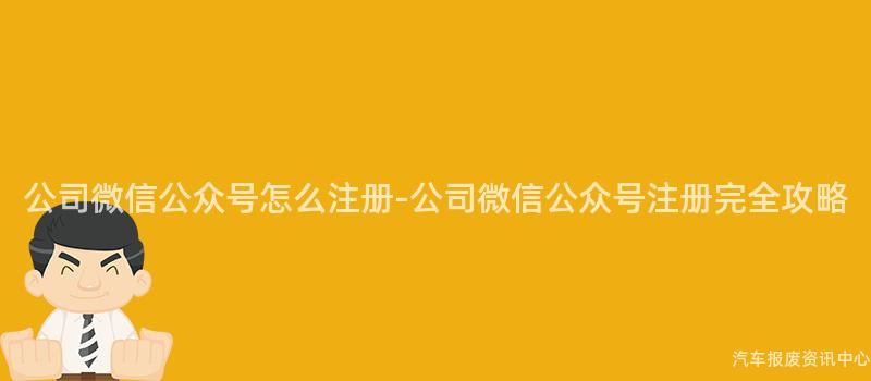 公司微信公众号怎么注册-公司微信公众号注册完全攻略