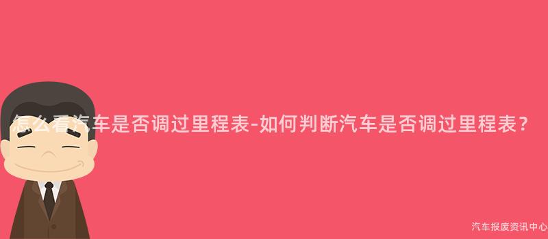 怎么看汽车是否调过里程表-如何判断汽车是否调过里程表？