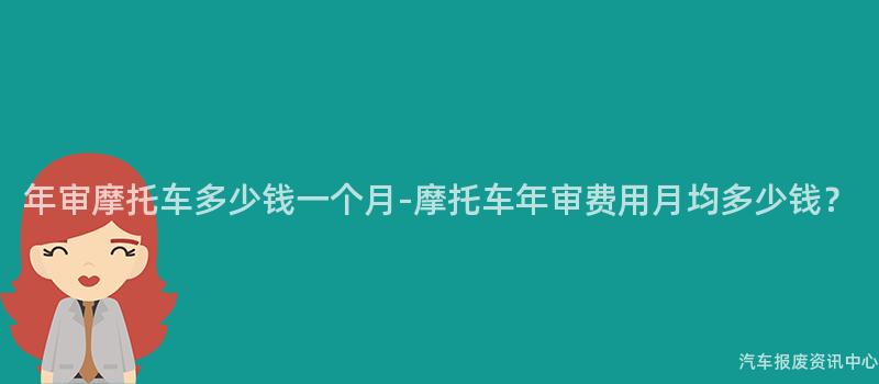 年审摩托车多少钱一个月-摩托车年审费用月均多少钱？