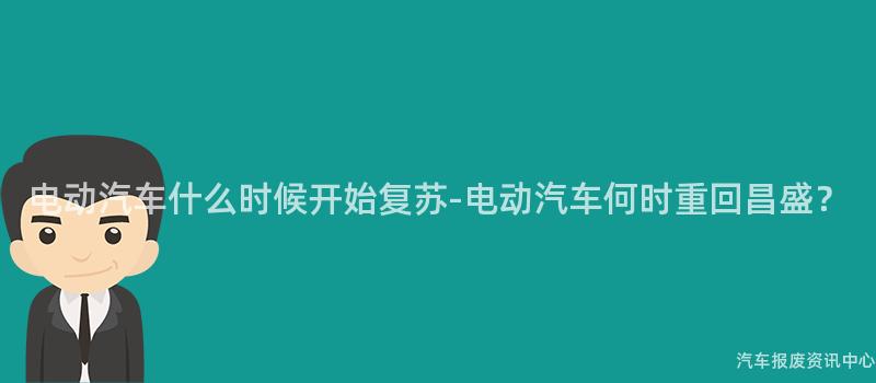 电动汽车什么时候开始复苏-电动汽车何时重回昌盛？